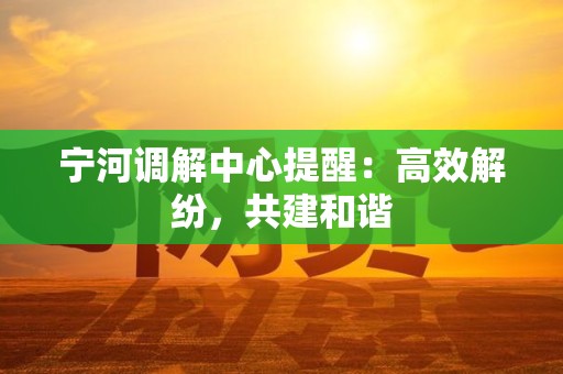 宁河调解中心提醒:高效解纷,共建和谐 宁河调解中心提醒:高效解纷,共建和谐