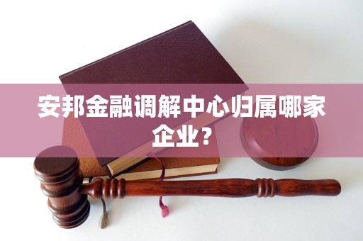 安邦金融调解中心归属哪家企业？