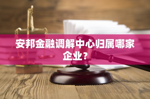 安邦金融调解中心归属哪家企业？