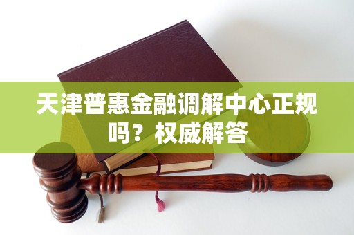 天津普惠金融调解中心正规吗?权威解答 天津普惠金融调解中心正规吗?权威解答