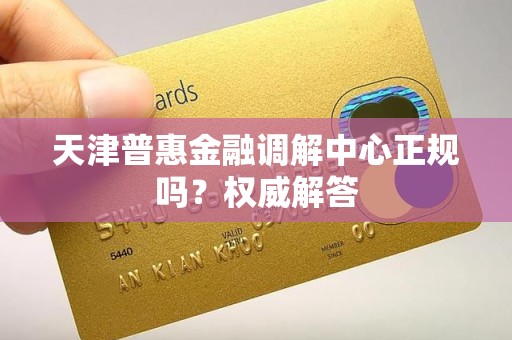 天津普惠金融调解中心正规吗?权威解答 天津普惠金融调解中心正规吗?权威解答