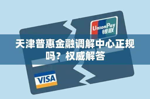 天津普惠金融调解中心正规吗?权威解答 天津普惠金融调解中心正规吗?权威解答