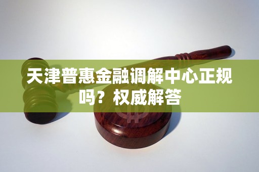天津普惠金融调解中心正规吗?权威解答 天津普惠金融调解中心正规吗?权威解答