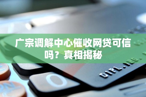 广宗调解中心催收网贷可信吗?真相揭秘 广宗调解中心催收网贷可信吗?真相揭秘