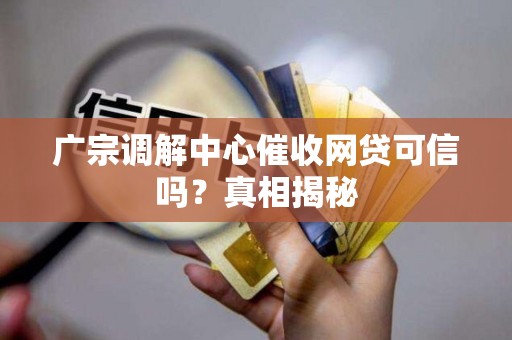 广宗调解中心催收网贷可信吗?真相揭秘 广宗调解中心催收网贷可信吗?真相揭秘