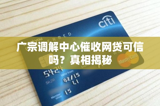 广宗调解中心催收网贷可信吗?真相揭秘 广宗调解中心催收网贷可信吗?真相揭秘