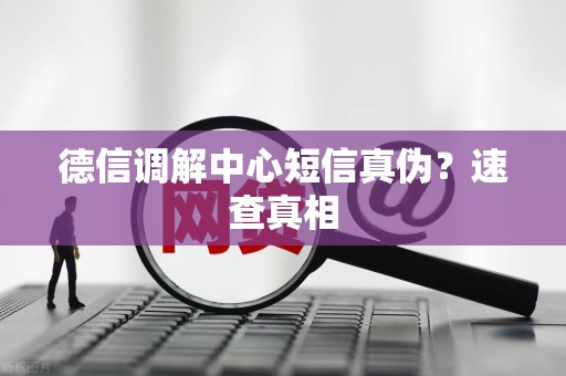 德信调解中心短信真伪?速查真相 德信调解中心短信真伪?速查真相