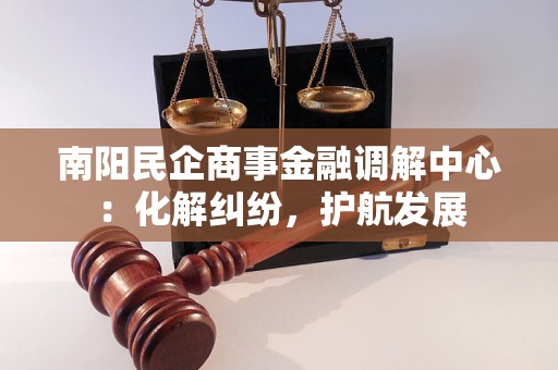 南阳民企商事金融调解中心：化解纠纷，护航发展