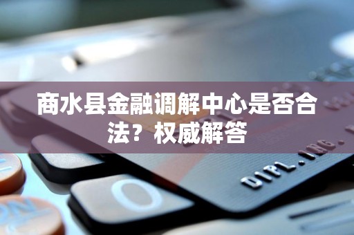 商水县金融调解中心是否合法?权威解答 商水县金融调解中心是否合法?权威解答