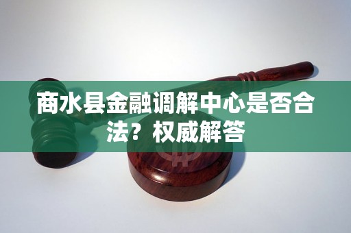 商水县金融调解中心是否合法?权威解答 商水县金融调解中心是否合法?权威解答