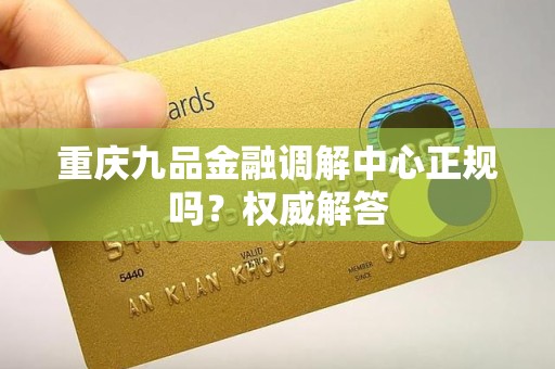 重庆九品金融调解中心正规吗?权威解答 重庆九品金融调解中心正规吗?权威解答