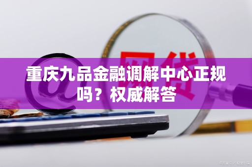 重庆九品金融调解中心正规吗?权威解答 重庆九品金融调解中心正规吗?权威解答