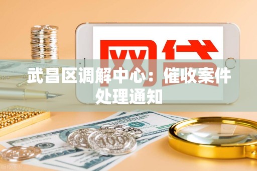 武昌区调解中心：催收案件处理通知