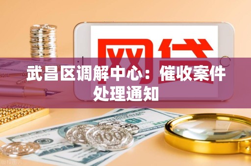 武昌区调解中心：催收案件处理通知