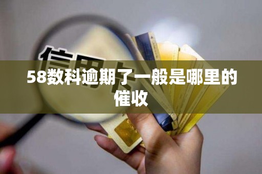 58数科逾期了一般是哪里的催收