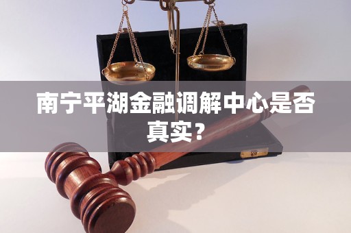 南宁平湖金融调解中心是否真实？