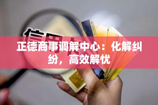 正德商事调解中心：化解纠纷，高效解忧