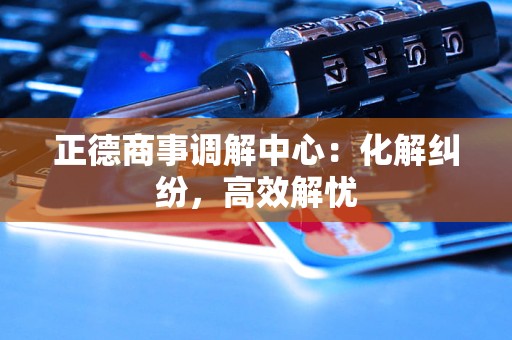 正德商事调解中心：化解纠纷，高效解忧