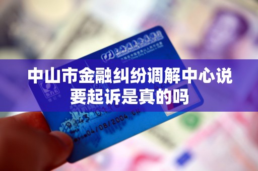 中山市金融纠纷调解中心说要起诉是真的吗 中山市金融纠纷调解中心说要起诉是真的吗