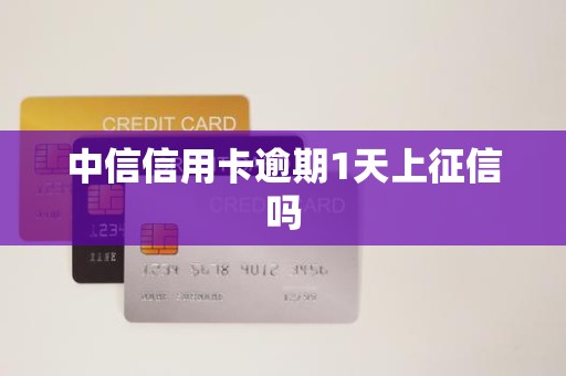 中信信用卡逾期1天上征信吗 中信信用卡逾期1天上征信吗