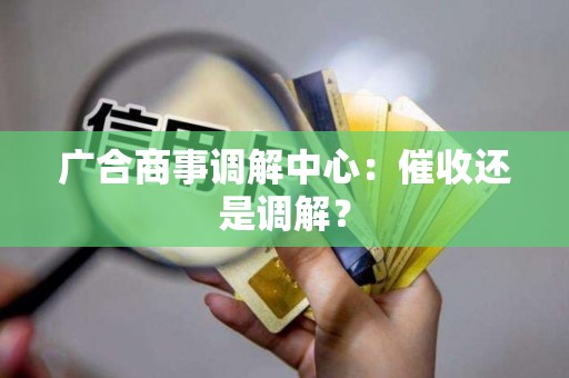 广合商事调解中心：催收还是调解？
