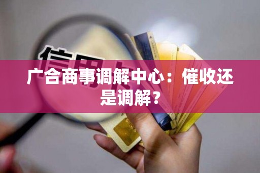 广合商事调解中心:催收还是调解? 广合商事调解中心:催收还是调解?