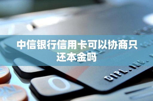 中信银行信用卡可以协商只还本金吗 中信银行信用卡可以协商只还本金吗