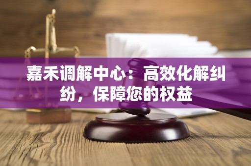 嘉禾调解中心：高效化解纠纷，保障您的权益