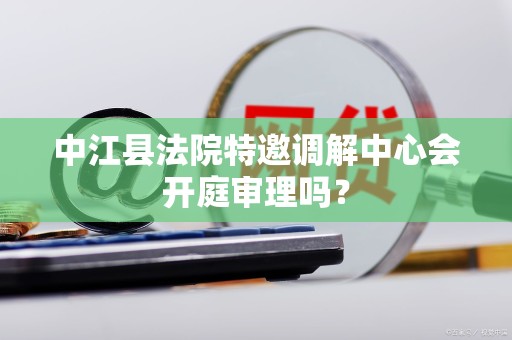 中江县法院特邀调解中心会开庭审理吗？