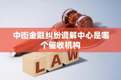 中街金融纠纷调解中心是哪个催收机构