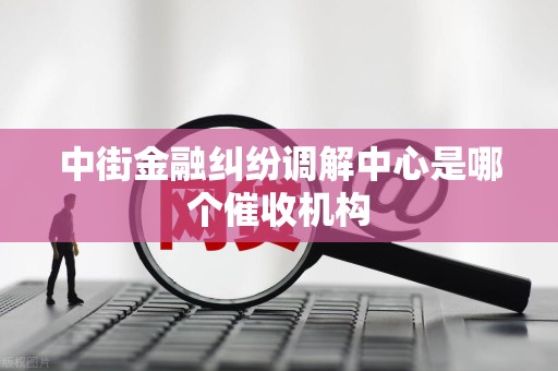 中街金融纠纷调解中心是哪个催收机构