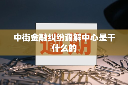 中街金融纠纷调解中心是干什么的 中街金融纠纷调解中心是干什么的