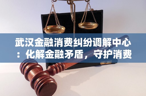武汉金融消费纠纷调解中心：化解金融矛盾，守护消费权益