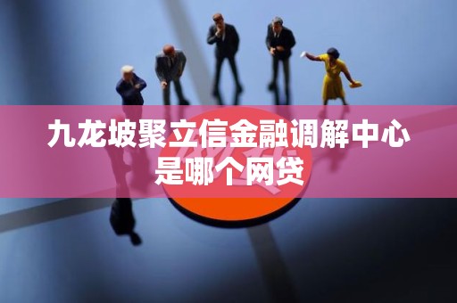 九龙坡聚立信金融调解中心是哪个网贷