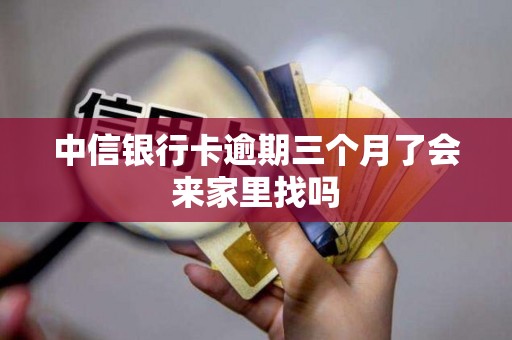 中信银行卡逾期三个月了会来家里找吗 中信银行卡逾期三个月了会来家里找吗