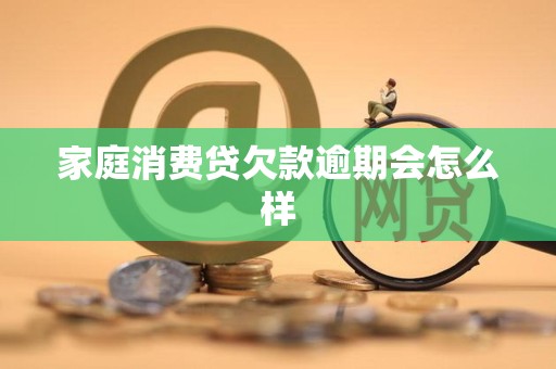 家庭消费贷欠款逾期会怎么样