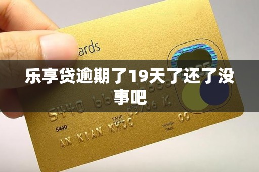 乐享贷逾期了19天了还了没事吧 乐享贷逾期了19天了还了没事吧