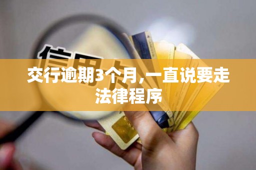 交行逾期3个月,一直说要走法律程序