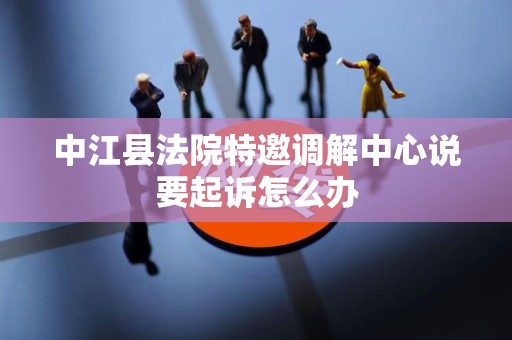 中江县法院特邀调解中心说要起诉怎么办