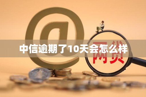 中信逾期了10天会怎么样 中信逾期了10天会怎么样