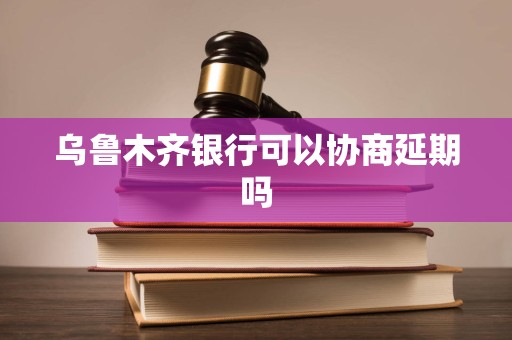 乌鲁木齐银行可以协商延期吗
