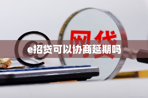 e招贷可以协商延期吗 e招贷可以协商延期吗