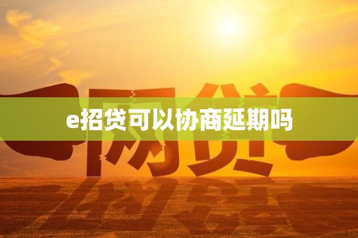 e招贷可以协商延期吗 e招贷可以协商延期吗