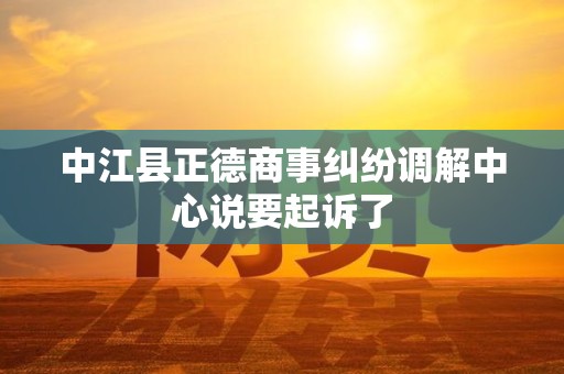中江县正德商事纠纷调解中心说要起诉了