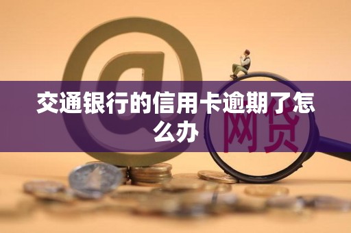 交通银行的信用卡逾期了怎么办 交通银行的信用卡逾期了怎么办