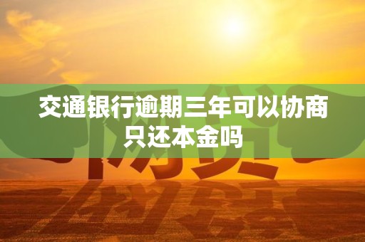 交通银行逾期三年可以协商只还本金吗