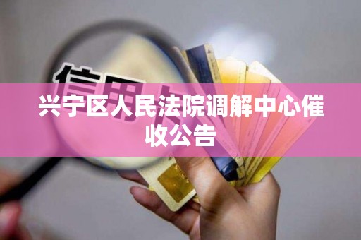 兴宁区人民法院调解中心催收公告