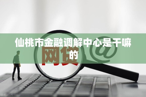 仙桃市金融调解中心是干嘛的 仙桃市金融调解中心是干嘛的