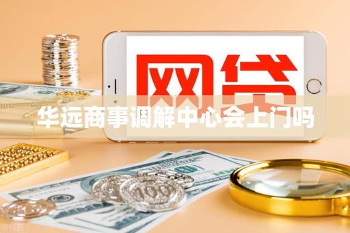 华远商事调解中心会上门吗 华远商事调解中心会上门吗
