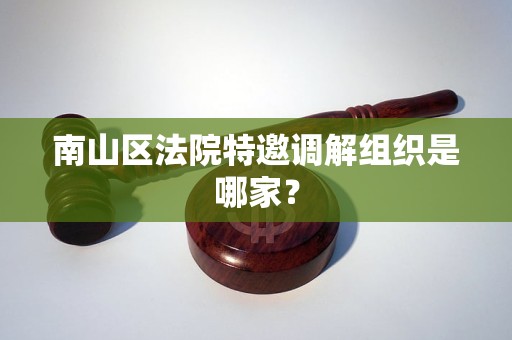 南山区法院特邀调解组织是哪家? 南山区法院特邀调解组织是哪家?